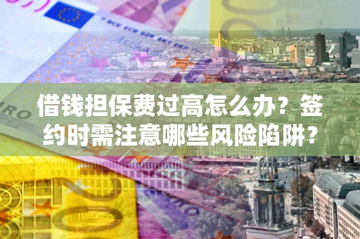 济南借钱担保费过高怎么办？签约时需注意哪些风险陷阱？