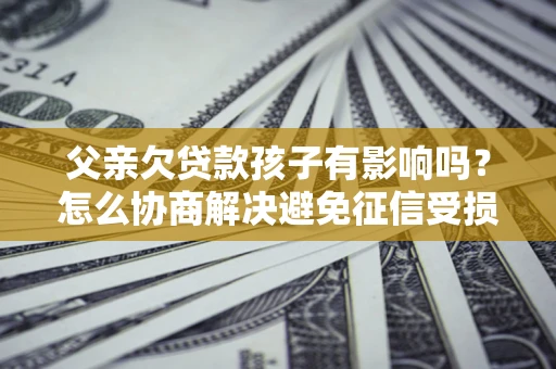 济南父亲欠贷款孩子有影响吗？怎么协商解决避免征信受损？