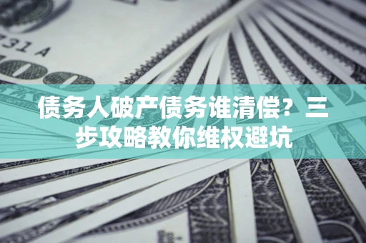 济南债务人破产债务谁清偿?三步攻略教你维权避坑 济南债务人破产债务谁清偿?三步攻略教你维权避坑