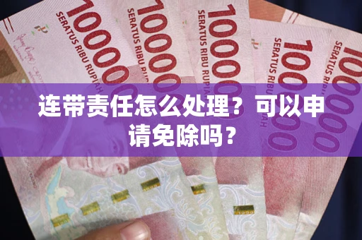 济南连带责任怎么处理？可以申请免除吗？