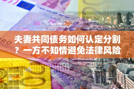 济南夫妻共同债务如何认定分割？一方不知情避免法律风险必看！