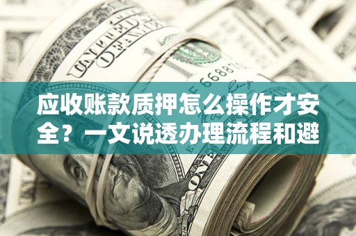 济南应收账款质押怎么操作才安全？一文说透办理流程和避险绝招